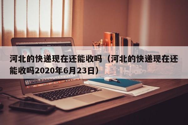 河北的快递现在还能收吗(河北的快递现在还能收吗2020年6月23日)