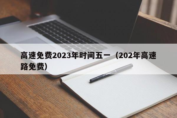 高速免费2023年时间五一(202年高速路免费)