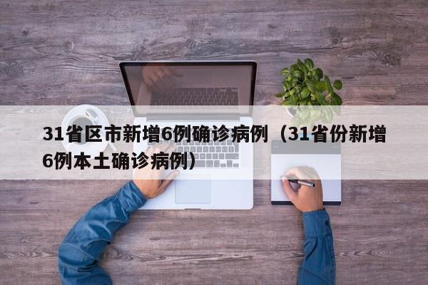 31省区市新增6例确诊病例(31省份新增6例本土确诊病例)