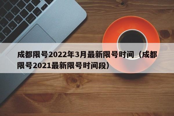 成都限号2022年3月最新限号时间(成都限号2021最新限号时间段)