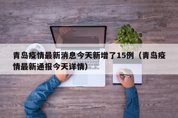 青岛疫情最新消息今天新增了15例(青岛疫情最新通报今天详情)
