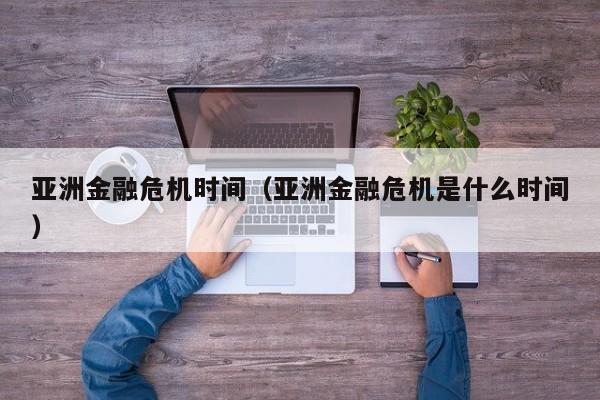 亚洲金融危机时间(亚洲金融危机是什么时间)