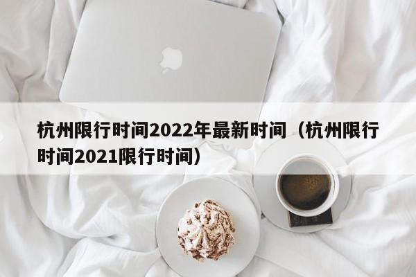 杭州限行时间2022年最新时间(杭州限行时间2021限行时间)