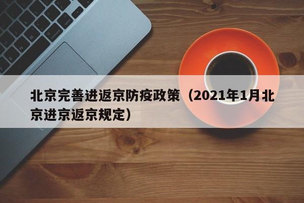 北京完善进返京防疫政策(2021年1月北京进京返京规定)