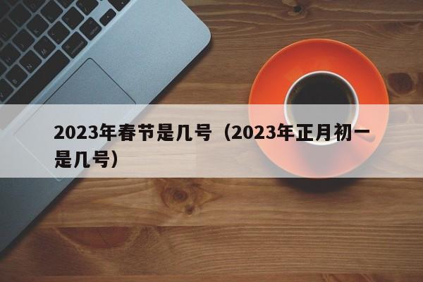 2023年春节是几号(2023年正月初一是几号)