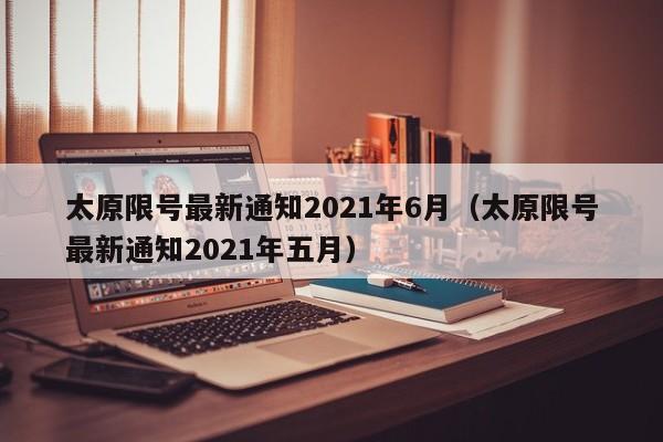 太原限号最新通知2021年6月(太原限号最新通知2021年五月)