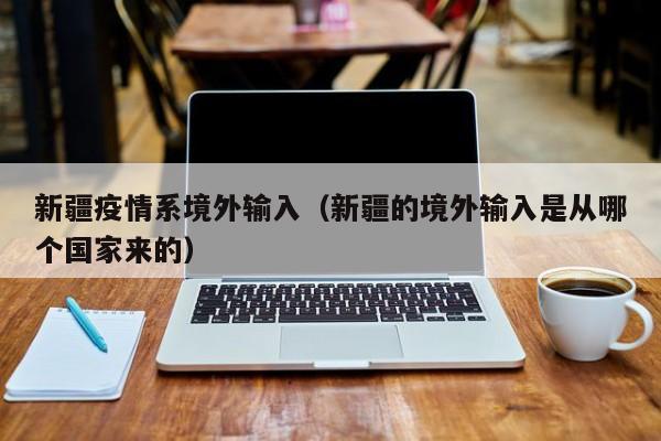 新疆疫情系境外输入(新疆的境外输入是从哪个国家来的)