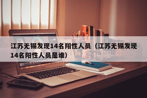 江苏无锡发现14名阳性人员(江苏无锡发现14名阳性人员是谁)