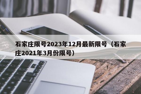石家庄限号2023年12月最新限号(石家庄2021年3月份限号)
