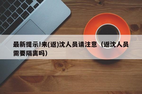 最新提示!来(返)沈人员请注意(返沈人员需要隔离吗)