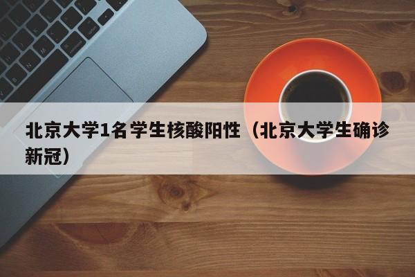 北京大学1名学生核酸阳性(北京大学生确诊新冠)