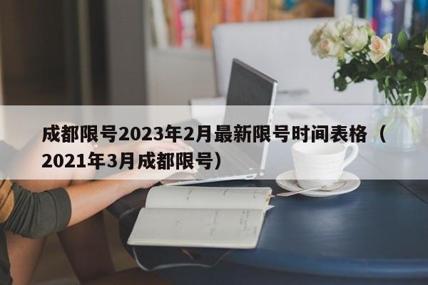 成都限号2023年2月最新限号时间表格(2021年3月成都限号)