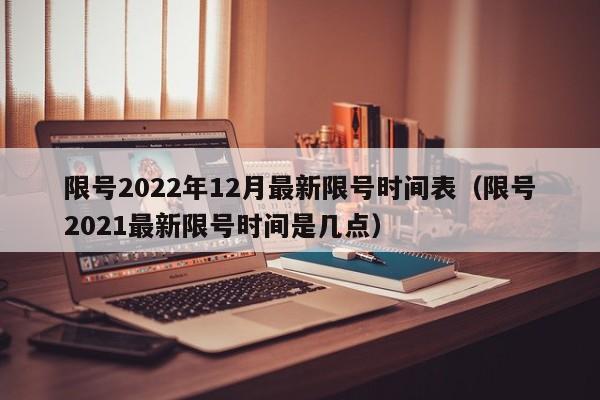 限号2022年12月最新限号时间表(限号2021最新限号时间是几点)