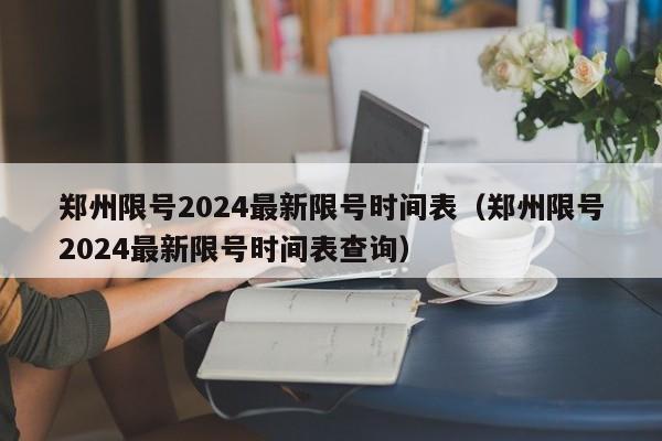 郑州限号2024最新限号时间表(郑州限号2024最新限号时间表查询)