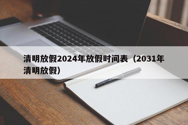 清明放假2024年放假时间表(2031年清明放假)