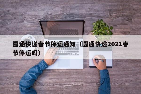 圆通快递春节停运通知(圆通快递2021春节停运吗)