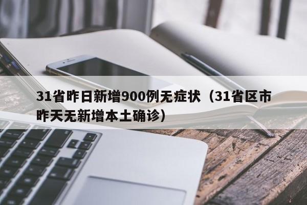 31省昨日新增900例无症状(31省区市昨天无新增本土确诊)