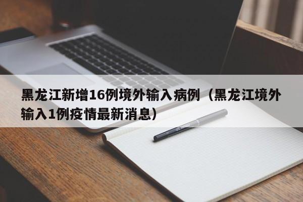 黑龙江新增16例境外输入病例(黑龙江境外输入1例疫情最新消息)