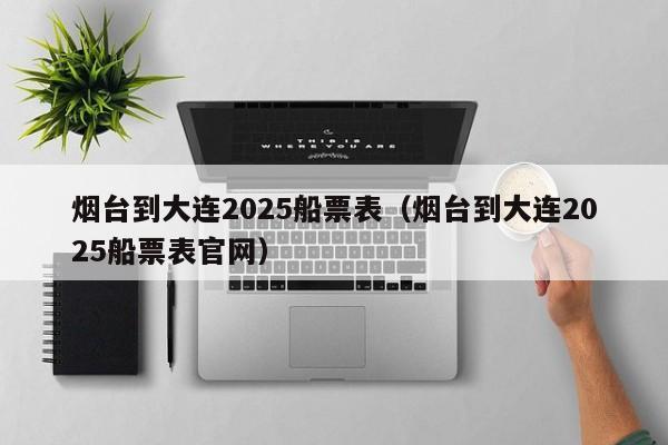 烟台到大连2025船票表(烟台到大连2025船票表官网)