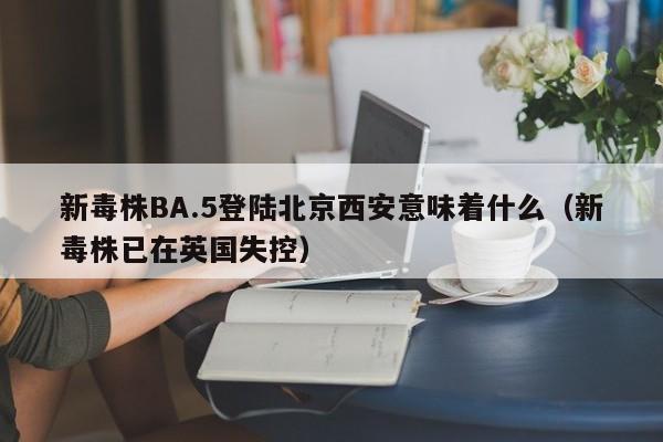 新毒株BA.5登陆北京西安意味着什么(新毒株已在英国失控)