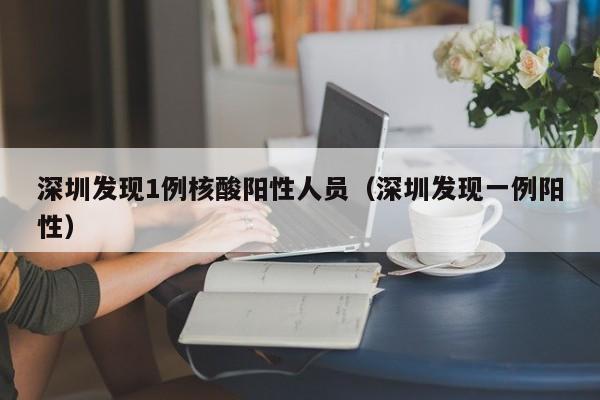 深圳发现1例核酸阳性人员(深圳发现一例阳性)