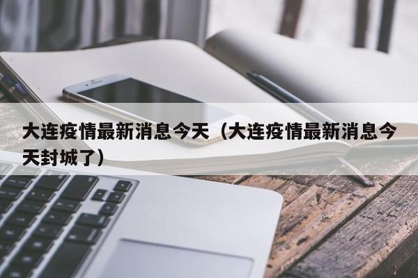 大连疫情最新消息今天(大连疫情最新消息今天封城了)