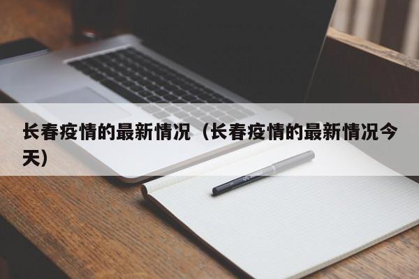 长春疫情的最新情况(长春疫情的最新情况今天)