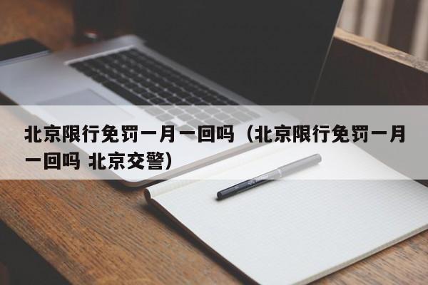 北京限行免罚一月一回吗(北京限行免罚一月一回吗 北京交警)