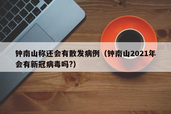 钟南山称还会有散发病例(钟南山2021年会有新冠病毒吗?)