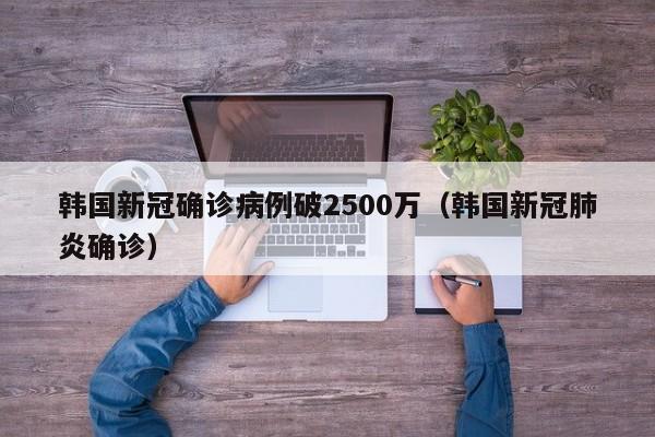韩国新冠确诊病例破2500万(韩国新冠肺炎确诊)