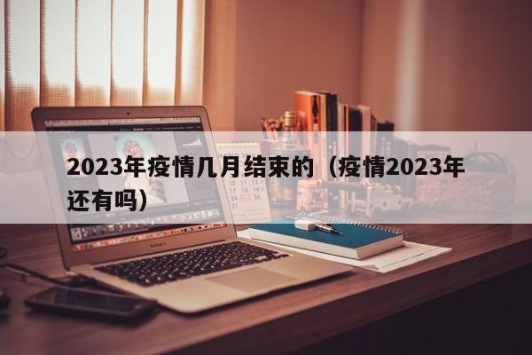 2023年疫情几月结束的(疫情2023年还有吗)