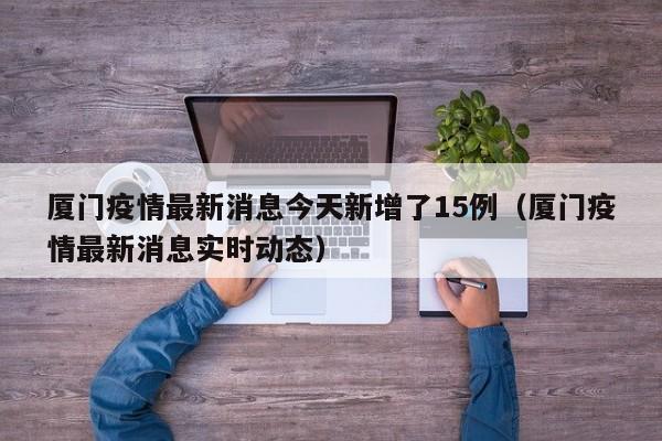 厦门疫情最新消息今天新增了15例(厦门疫情最新消息实时动态)