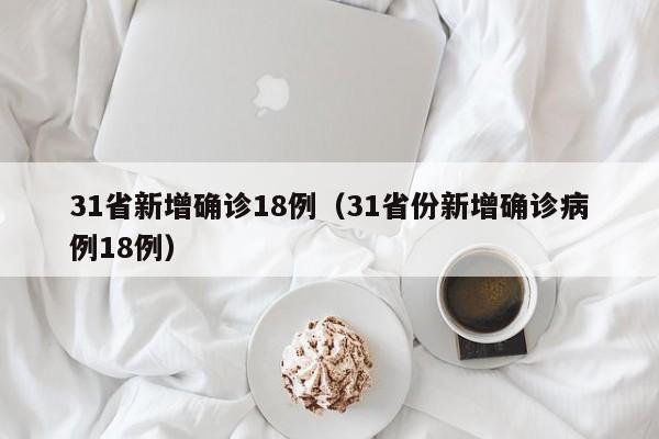 31省新增确诊18例(31省份新增确诊病例18例)