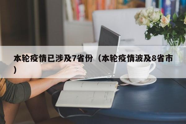本轮疫情已涉及7省份(本轮疫情波及8省市)