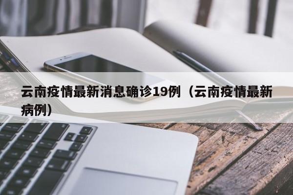 云南疫情最新消息确诊19例(云南疫情最新病例)